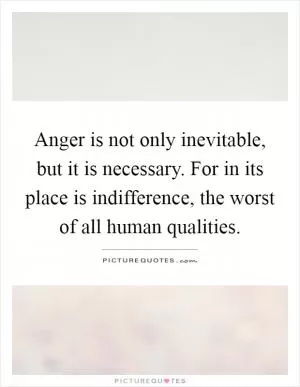 Anger is not only inevitable, but it is necessary. For in its place is indifference, the worst of all human qualities Picture Quote #1