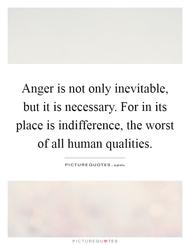 Anger is not only inevitable, but it is necessary. For in its place is indifference, the worst of all human qualities Picture Quote #1