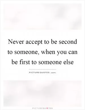 Never accept to be second to someone, when you can be first to someone else Picture Quote #1