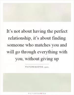 It’s not about having the perfect relationship, it’s about finding someone who matches you and will go through everything with you, without giving up Picture Quote #1