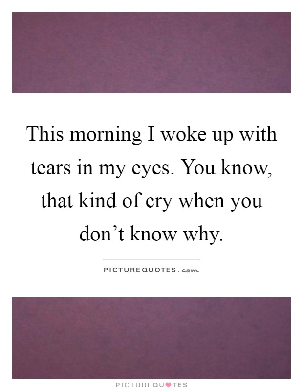 This morning I woke up with tears in my eyes. You know, that kind of cry when you don't know why Picture Quote #1