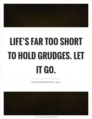 Life’s far too short to hold grudges. Let it go Picture Quote #1