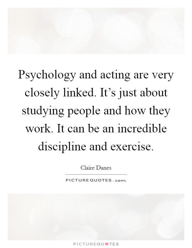 Psychology and acting are very closely linked. It's just about studying people and how they work. It can be an incredible discipline and exercise Picture Quote #1