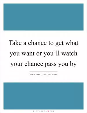Take a chance to get what you want or you’ll watch your chance pass you by Picture Quote #1