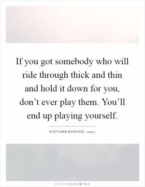 If you got somebody who will ride through thick and thin and hold it down for you, don’t ever play them. You’ll end up playing yourself Picture Quote #1