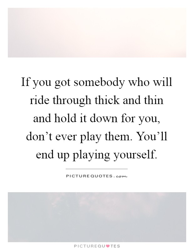 If you got somebody who will ride through thick and thin and hold it down for you, don't ever play them. You'll end up playing yourself Picture Quote #1
