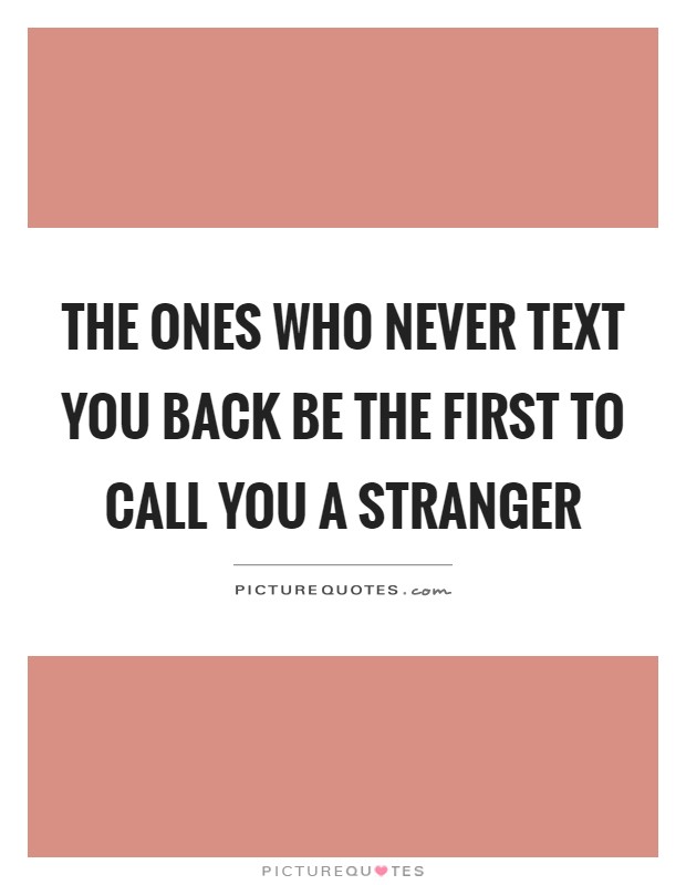 The ones who never text you back be the first to call you a stranger Picture Quote #1
