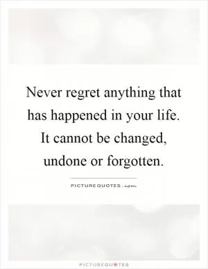 Never regret anything that has happened in your life. It cannot be changed, undone or forgotten Picture Quote #1