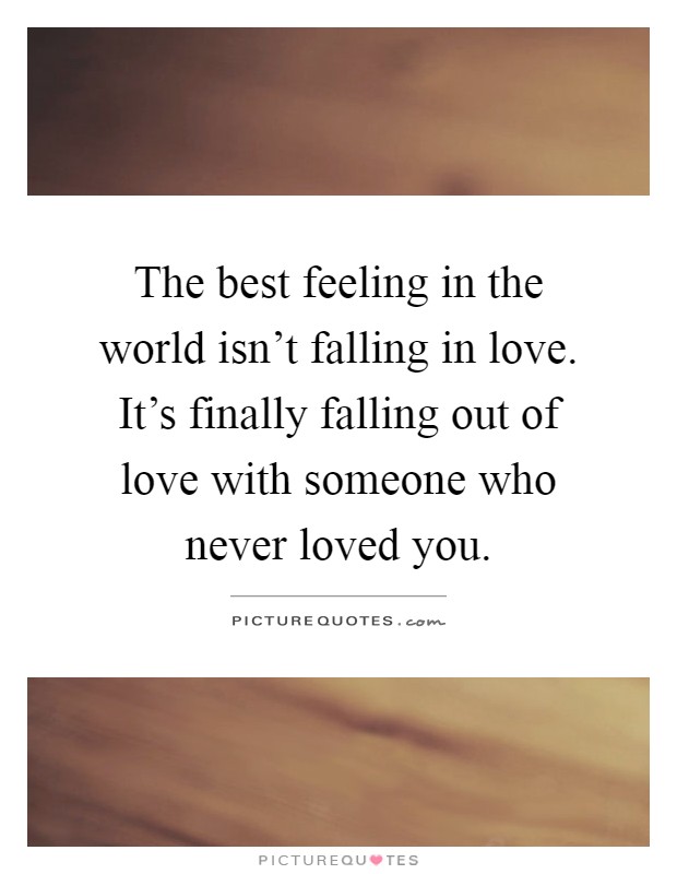 The best feeling in the world isn't falling in love. It's finally falling out of love with someone who never loved you Picture Quote #1