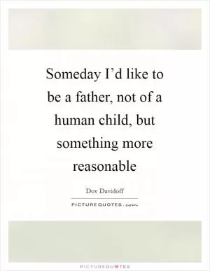 Someday I’d like to be a father, not of a human child, but something more reasonable Picture Quote #1