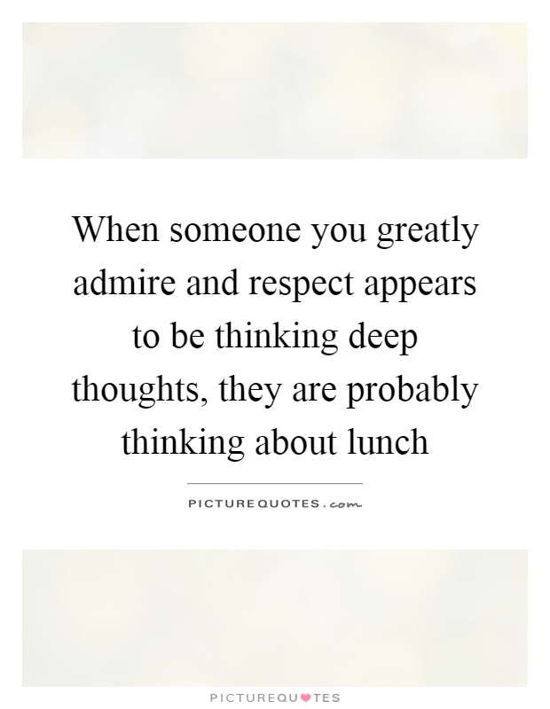 When someone you greatly admire and respect appears to be thinking deep thoughts, they are probably thinking about lunch Picture Quote #1