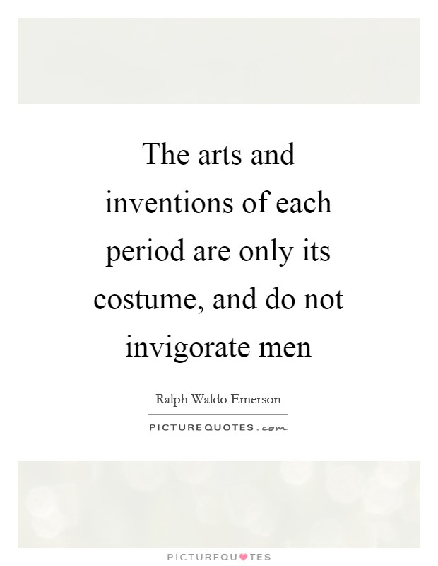 The arts and inventions of each period are only its costume, and do not invigorate men Picture Quote #1