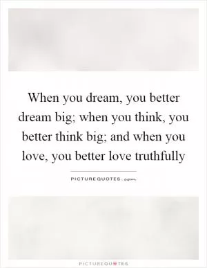 When you dream, you better dream big; when you think, you better think big; and when you love, you better love truthfully Picture Quote #1