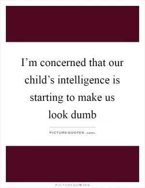 I’m concerned that our child’s intelligence is starting to make us look dumb Picture Quote #1