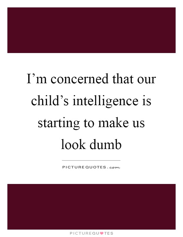I'm concerned that our child's intelligence is starting to make us look dumb Picture Quote #1