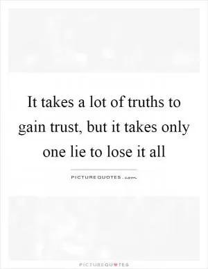 It takes a lot of truths to gain trust, but it takes only one lie to lose it all Picture Quote #1