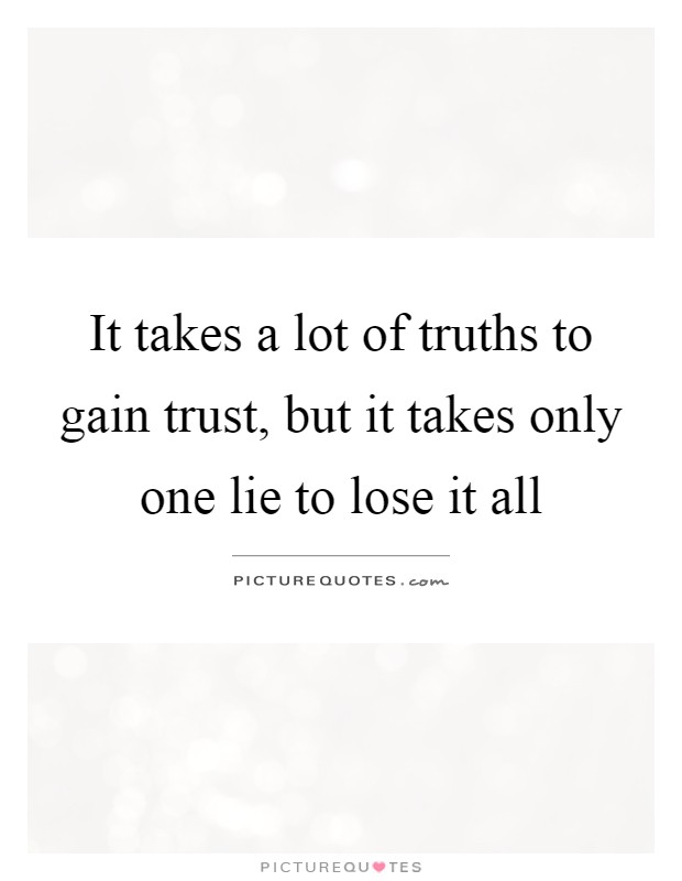 It takes a lot of truths to gain trust, but it takes only one lie to lose it all Picture Quote #1