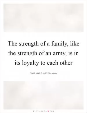 The strength of a family, like the strength of an army, is in its loyalty to each other Picture Quote #1