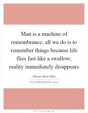 Man is a machine of remembrance; all we do is to remember things because life flies fast like a swallow; reality immediately disappears Picture Quote #1