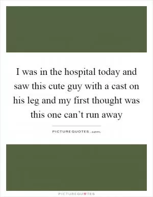I was in the hospital today and saw this cute guy with a cast on his leg and my first thought was this one can’t run away Picture Quote #1
