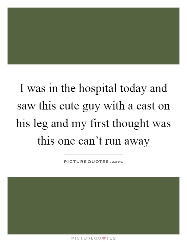 I was in the hospital today and saw this cute guy with a cast on his leg and my first thought was this one can't run away Picture Quote #1
