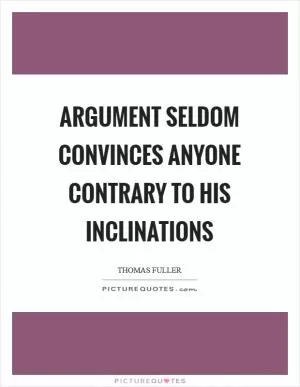 Argument seldom convinces anyone contrary to his inclinations Picture Quote #1