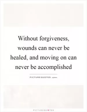 Without forgiveness, wounds can never be healed, and moving on can never be accomplished Picture Quote #1