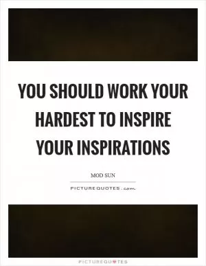 You should work your hardest to inspire your inspirations Picture Quote #1