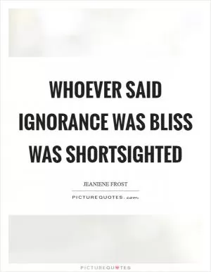 Whoever said ignorance was bliss was shortsighted Picture Quote #1