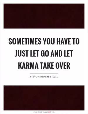 Sometimes you have to just let go and let karma take over Picture Quote #1
