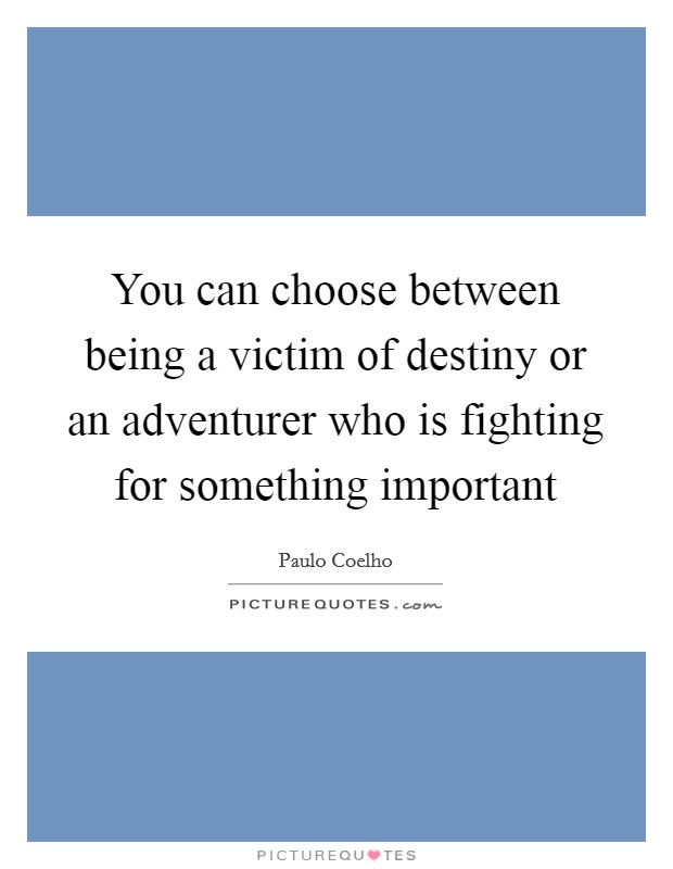 You can choose between being a victim of destiny or an adventurer who is fighting for something important Picture Quote #1