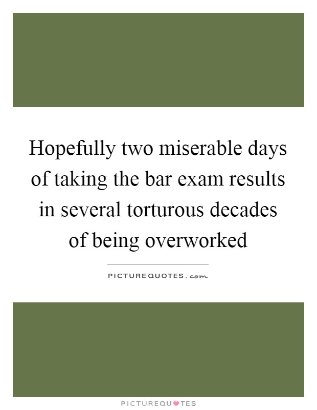 Hopefully two miserable days of taking the bar exam results in several torturous decades of being overworked Picture Quote #1