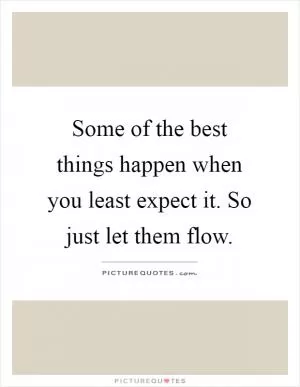 Some of the best things happen when you least expect it. So just let them flow Picture Quote #1