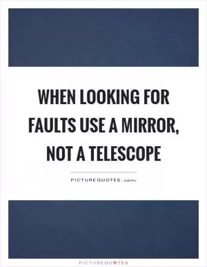 When looking for faults use a mirror, not a telescope Picture Quote #1