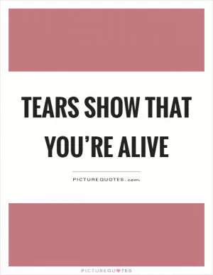 Tears show that you’re alive Picture Quote #1