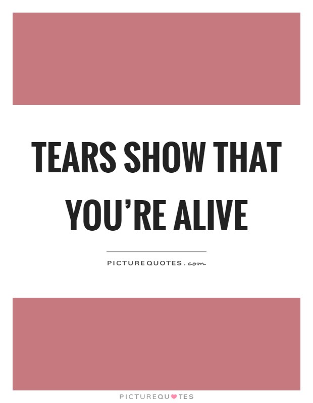Tears show that you're alive Picture Quote #1