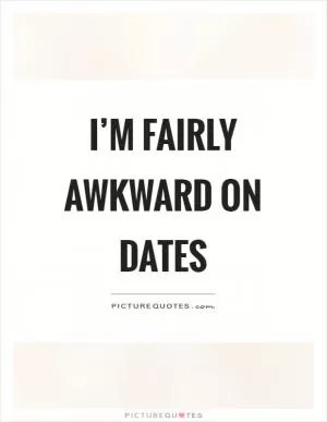 I’m fairly awkward on dates Picture Quote #1
