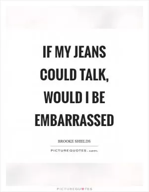 If my jeans could talk, would I be embarrassed Picture Quote #1