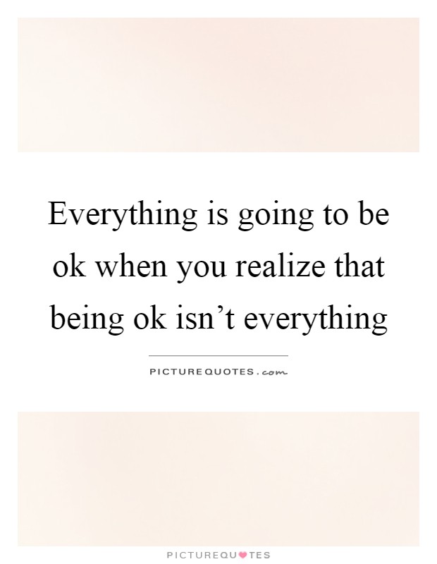Everything is going to be ok when you realize that being ok isn't everything Picture Quote #1
