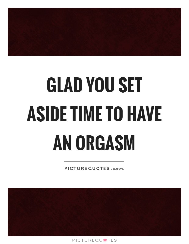 Glad you set aside time to have an orgasm Picture Quote #1