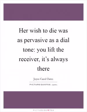 Her wish to die was as pervasive as a dial tone: you lift the receiver, it’s always there Picture Quote #1