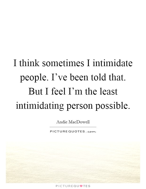 I think sometimes I intimidate people. I've been told that. But I feel I'm the least intimidating person possible Picture Quote #1