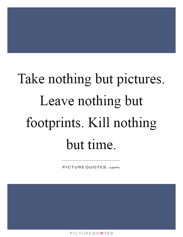 Take nothing but pictures. Leave nothing but footprints. Kill nothing but time Picture Quote #1
