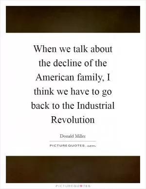 When we talk about the decline of the American family, I think we have to go back to the Industrial Revolution Picture Quote #1