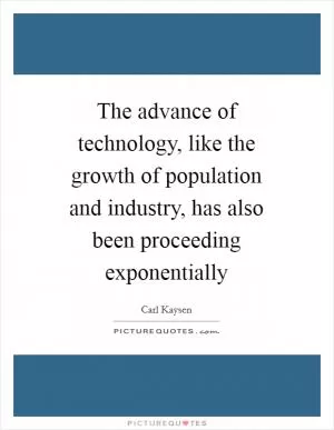 The advance of technology, like the growth of population and industry, has also been proceeding exponentially Picture Quote #1