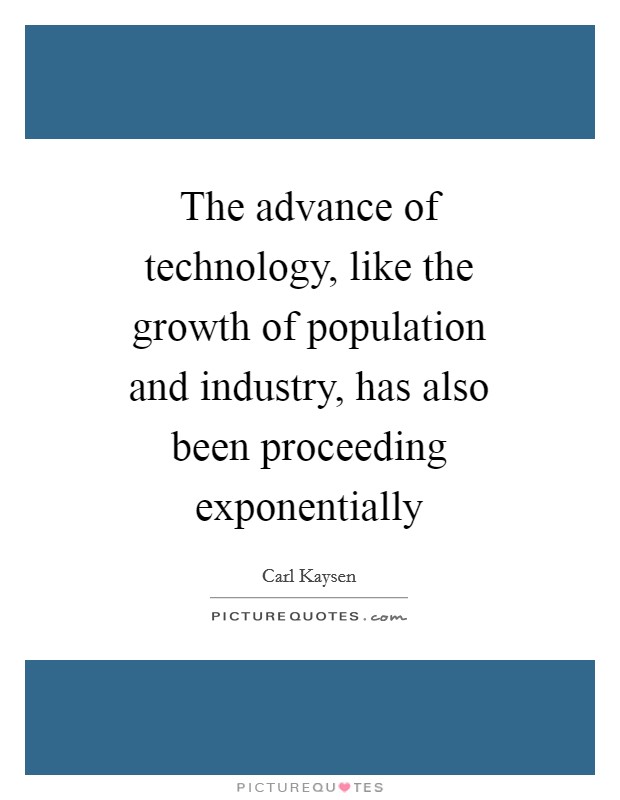 The advance of technology, like the growth of population and industry, has also been proceeding exponentially Picture Quote #1