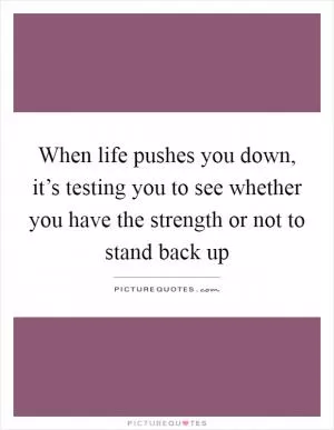 When life pushes you down, it’s testing you to see whether you have the strength or not to stand back up Picture Quote #1