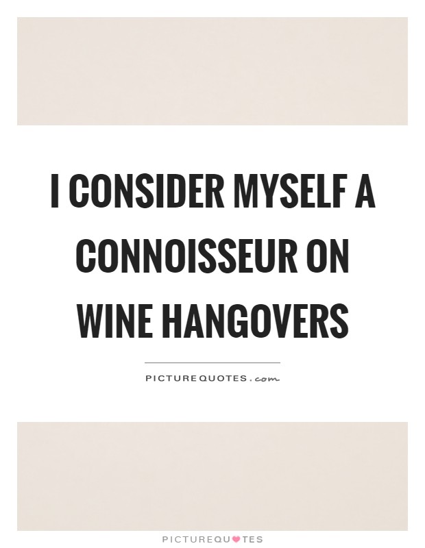 I consider myself a connoisseur on wine hangovers Picture Quote #1