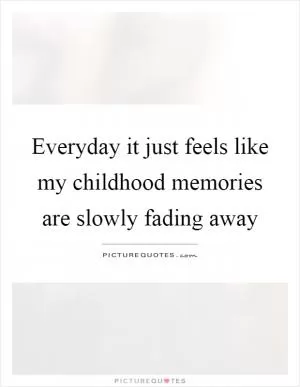 Everyday it just feels like my childhood memories are slowly fading away Picture Quote #1