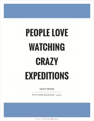 People love watching crazy expeditions Picture Quote #1